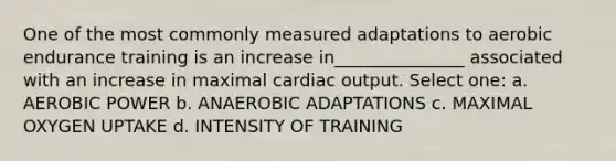 One of the most commonly measured adaptations to aerobic endurance training is an increase in_______________ associated with an increase in maximal cardiac output. Select one: a. AEROBIC POWER b. ANAEROBIC ADAPTATIONS c. MAXIMAL OXYGEN UPTAKE d. INTENSITY OF TRAINING