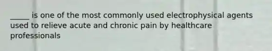 _____ is one of the most commonly used electrophysical agents used to relieve acute and chronic pain by healthcare professionals