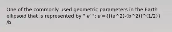 One of the commonly used geometric parameters in the Earth ellipsoid that is represented by " 𝑒′ "; 𝑒′= (a^2)-(b^2)]^(1/2)} /b