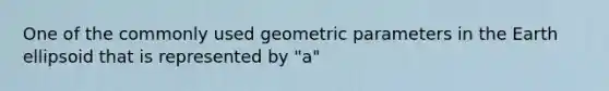 One of the commonly used geometric parameters in the Earth ellipsoid that is represented by "a"