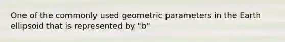 One of the commonly used geometric parameters in the Earth ellipsoid that is represented by "b"