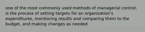 one of the most commonly used methods of managerial control, is the process of setting targets for an organization's expenditures, monitoring results and comparing them to the budget, and making changes as needed