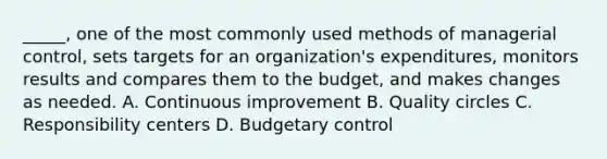 _____, one of the most commonly used methods of managerial control, sets targets for an organization's expenditures, monitors results and compares them to the budget, and makes changes as needed. A. Continuous improvement B. Quality circles C. Responsibility centers D. Budgetary control