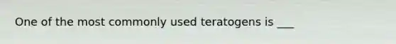 One of the most commonly used teratogens is ___