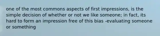 one of the most commons aspects of first impressions, is the simple decision of whether or not we like someone; in fact, its hard to form an impression free of this bias -evaluating someone or something