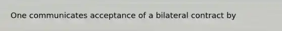 One communicates acceptance of a bilateral contract by