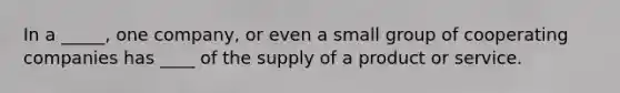 In a _____, one company, or even a small group of cooperating companies has ____ of the supply of a product or service.