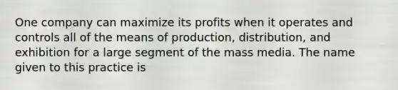 One company can maximize its profits when it operates and controls all of the means of production, distribution, and exhibition for a large segment of the mass media. The name given to this practice is