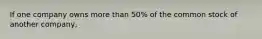 If one company owns more than 50% of the common stock of another company,