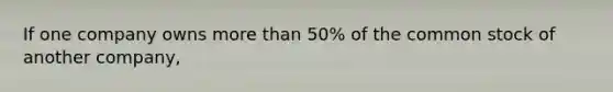 If one company owns more than 50% of the common stock of another company,