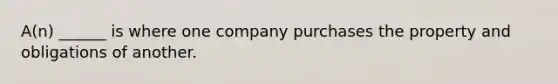 A(n) ______ is where one company purchases the property and obligations of another.