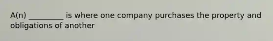 A(n) _________ is where one company purchases the property and obligations of another