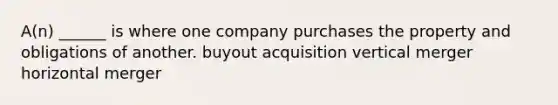 A(n) ______ is where one company purchases the property and obligations of another. buyout acquisition vertical merger horizontal merger