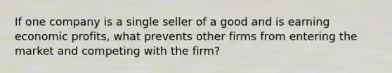 If one company is a single seller of a good and is earning economic profits, what prevents other firms from entering the market and competing with the firm?