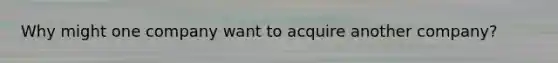 Why might one company want to acquire another company?