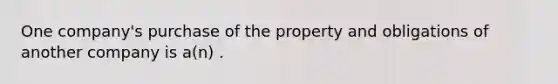 One company's purchase of the property and obligations of another company is a(n) .