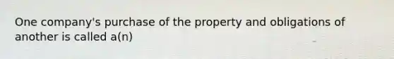 One company's purchase of the property and obligations of another is called a(n)