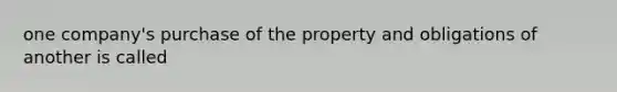 one company's purchase of the property and obligations of another is called