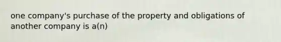 one company's purchase of the property and obligations of another company is a(n)