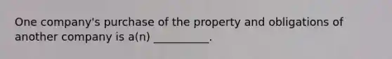 One company's purchase of the property and obligations of another company is a(n) __________.