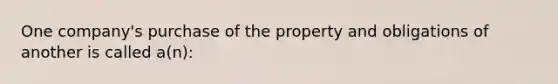 One company's purchase of the property and obligations of another is called a(n):