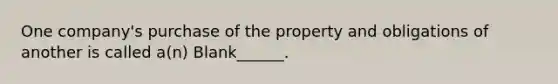 One company's purchase of the property and obligations of another is called a(n) Blank______.