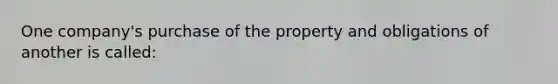 One company's purchase of the property and obligations of another is called: