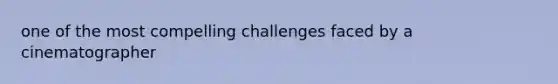 one of the most compelling challenges faced by a cinematographer