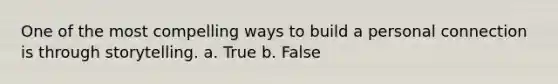 One of the most compelling ways to build a personal connection is through storytelling. a. True b. False