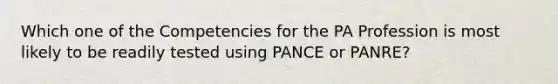 Which one of the Competencies for the PA Profession is most likely to be readily tested using PANCE or PANRE?