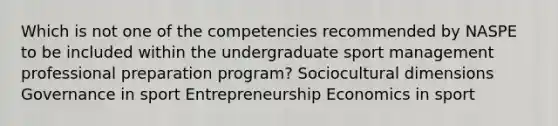 Which is not one of the competencies recommended by NASPE to be included within the undergraduate sport management professional preparation program? Sociocultural dimensions Governance in sport Entrepreneurship Economics in sport