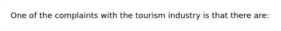 One of the complaints with the tourism industry is that there are: