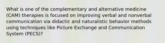 What is one of the complementary and alternative medicine (CAM) therapies is focused on improving verbal and nonverbal communication via didactic and naturalistic behavior methods using techniques like Picture Exchange and Communication System (PECS)?