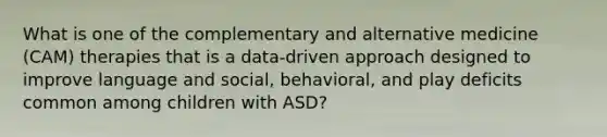 What is one of the complementary and alternative medicine (CAM) therapies that is a data-driven approach designed to improve language and social, behavioral, and play deficits common among children with ASD?