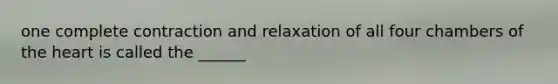 one complete contraction and relaxation of all four chambers of the heart is called the ______