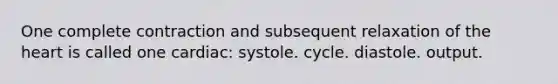 One complete contraction and subsequent relaxation of the heart is called one cardiac: systole. cycle. diastole. output.