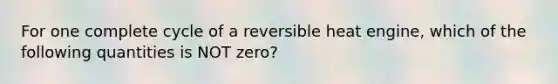 For one complete cycle of a reversible heat engine, which of the following quantities is NOT zero?