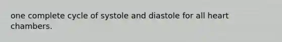 one complete cycle of systole and diastole for all heart chambers.