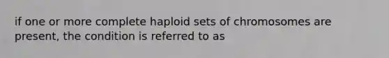 if one or more complete haploid sets of chromosomes are present, the condition is referred to as