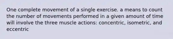 One complete movement of a single exercise. a means to count the number of movements performed in a given amount of time will involve the three muscle actions: concentric, isometric, and eccentric