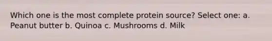 Which one is the most complete protein source? Select one: a. Peanut butter b. Quinoa c. Mushrooms d. Milk