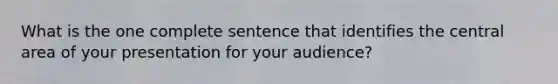 What is the one complete sentence that identifies the central area of your presentation for your audience?