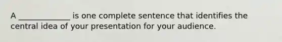 A _____________ is one complete sentence that identifies the central idea of your presentation for your audience.