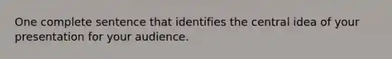 One complete sentence that identifies the <a href='https://www.questionai.com/knowledge/k3Wpke6iqr-central-idea' class='anchor-knowledge'>central idea</a> of your presentation for your audience.