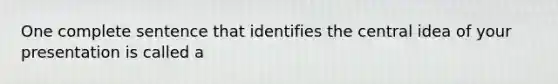 One complete sentence that identifies the central idea of your presentation is called a