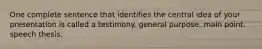 One complete sentence that identifies the central idea of your presentation is called a testimony. general purpose. main point. speech thesis.