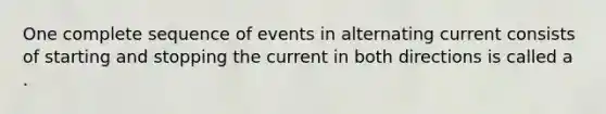 One complete sequence of events in alternating current consists of starting and stopping the current in both directions is called a .