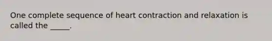 One complete sequence of heart contraction and relaxation is called the _____.