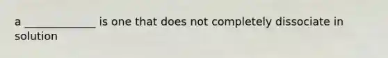 a _____________ is one that does not completely dissociate in solution