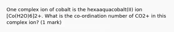 One complex ion of cobalt is the hexaaquacobalt(II) ion [Co(H2O)6]2+. What is the co-ordination number of CO2+ in this complex ion? (1 mark)